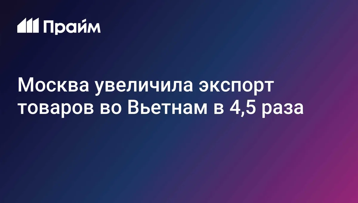 Москва увеличила экспорт товаров во Вьетнам в 4,5 раза