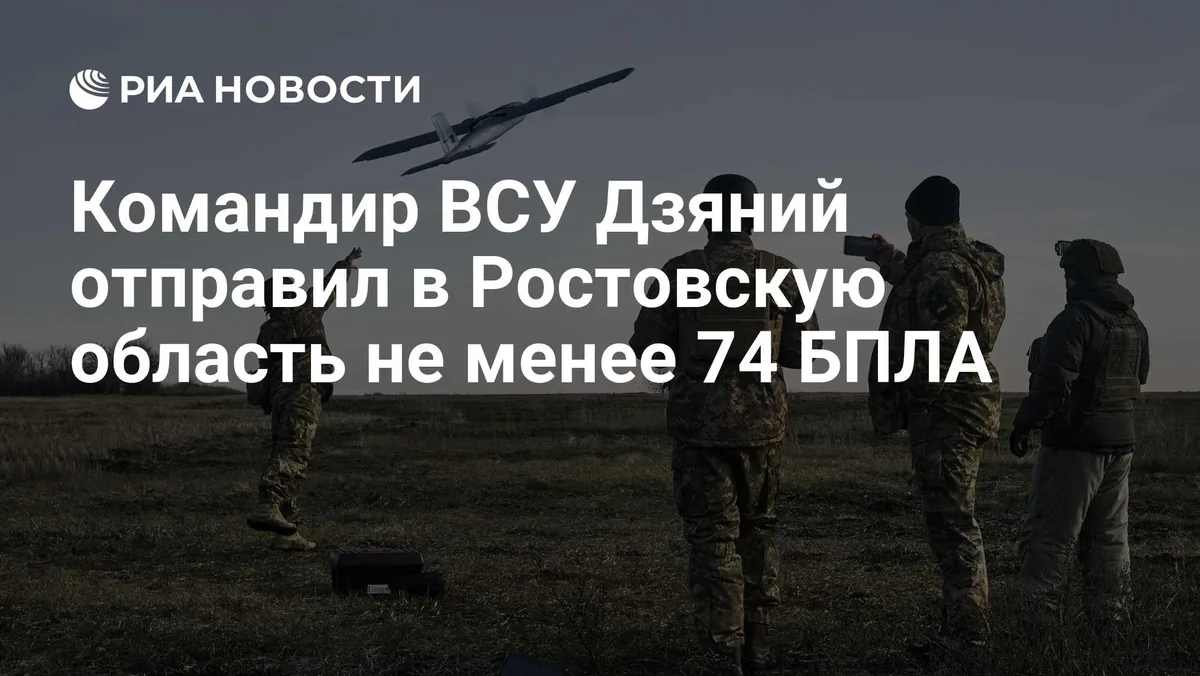 Командир ВСУ Дзяний отправил в Ростовскую область не менее 74 БПЛА