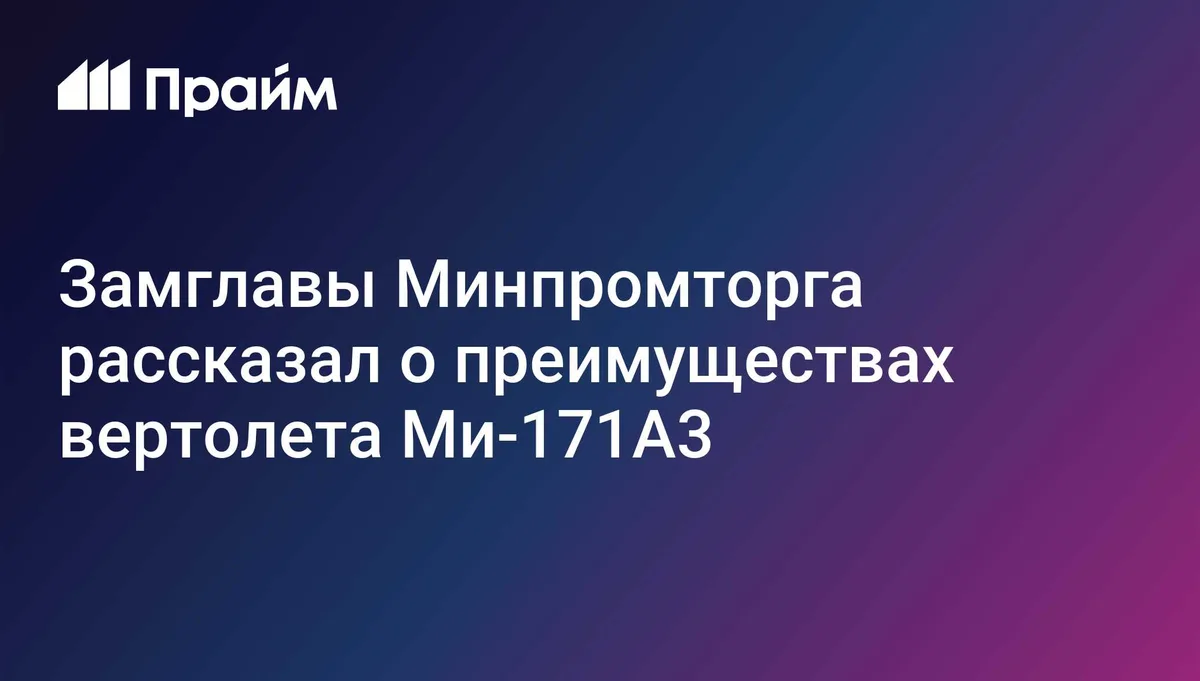Замглавы Минпромторга рассказал о преимуществах вертолета Ми-171А3