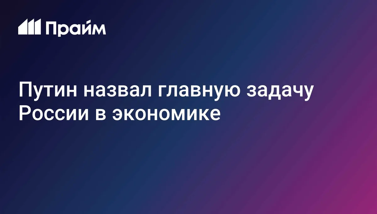 Путин назвал главную задачу России в экономике