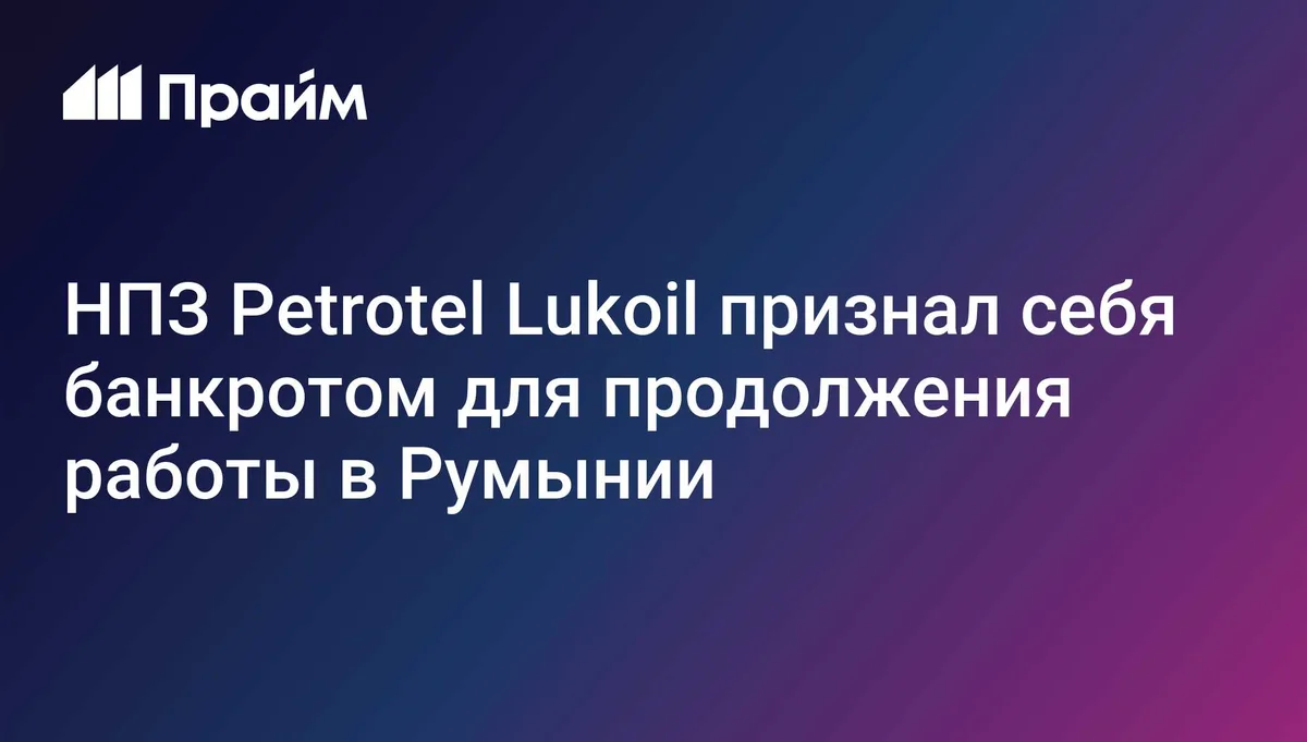 В Румынии завод Petrotel Lukoil признали банкротом