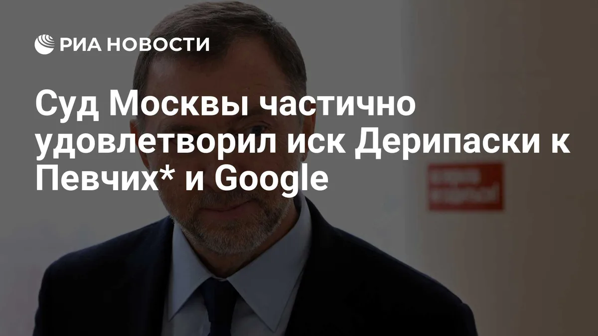 Суд Москвы частично удовлетворил иск Дерипаски к Певчих* и Google