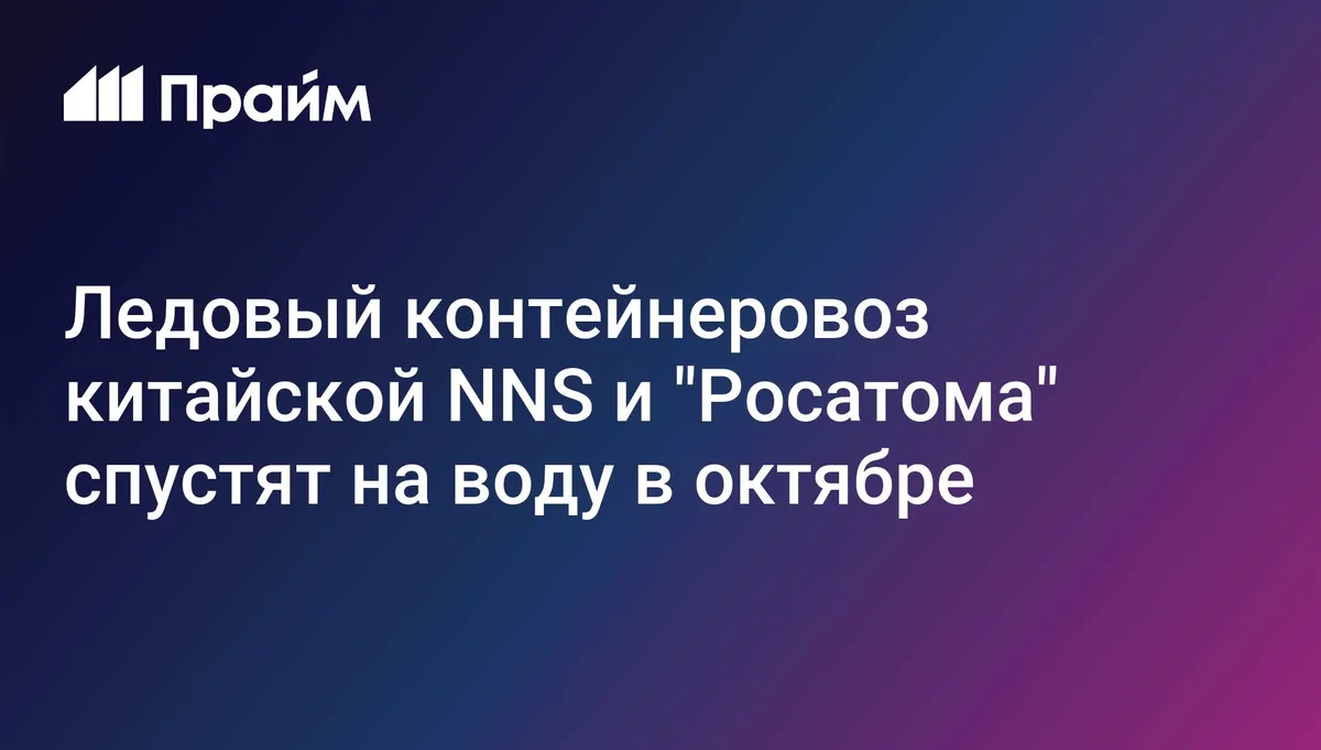 Ледовый контейнеровоз китайской NNS и "Росатома" спустят на воду в октябре