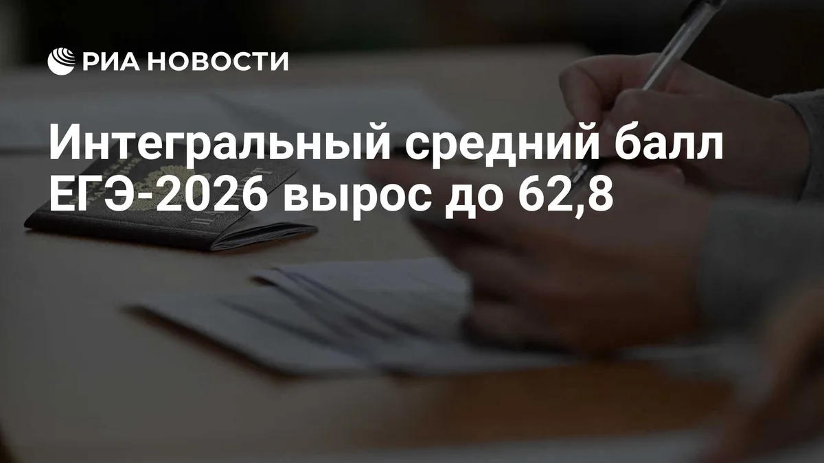 Интегральный средний балл ЕГЭ-2026 вырос до 62,8