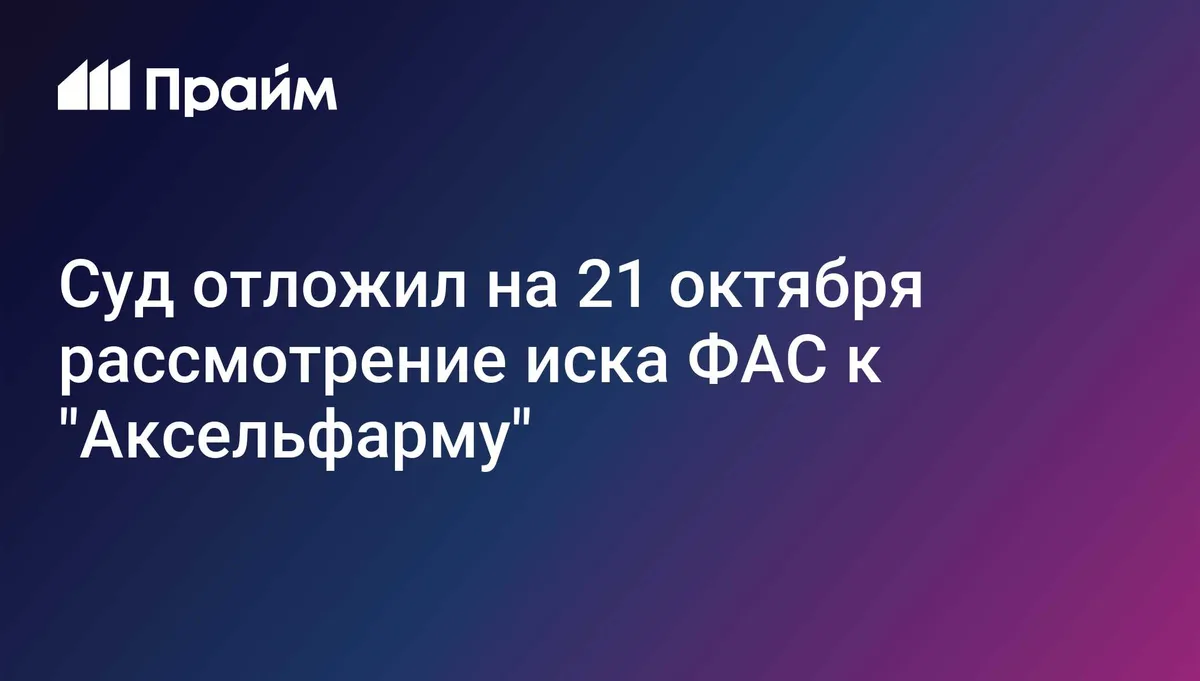 Суд отложил на месяц иск ФАС к "Аксельфарму" на 41 миллион рублей