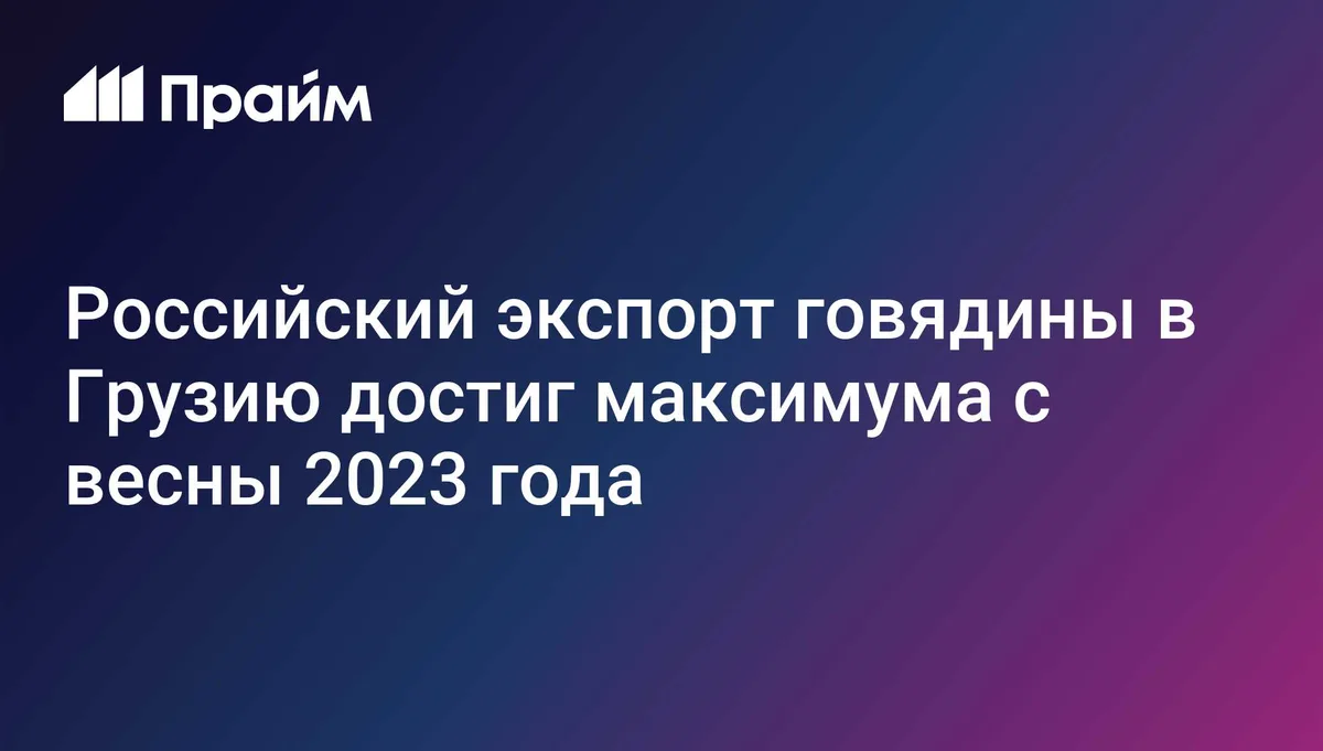 Российский экспорт говядины в Грузию достиг максимума с весны 2023 года