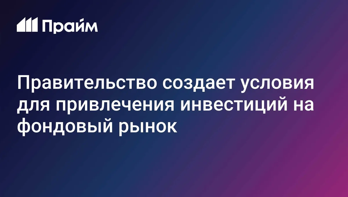 Правительство создает условия для привлечения инвестиций на фондовый рынок