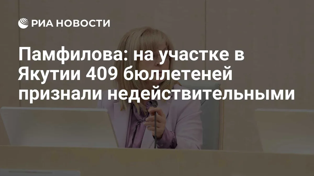Памфилова: на участке в Якутии 409 бюллетеней признали недействительными