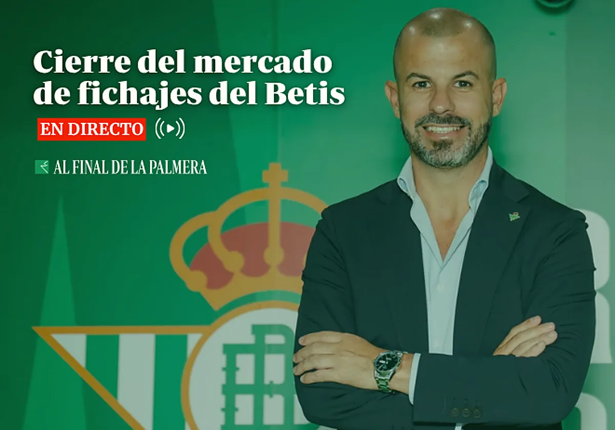 Mercado de fichajes del Betis, en directo: altas, bajas, movimientos y última hora del cierre hoy