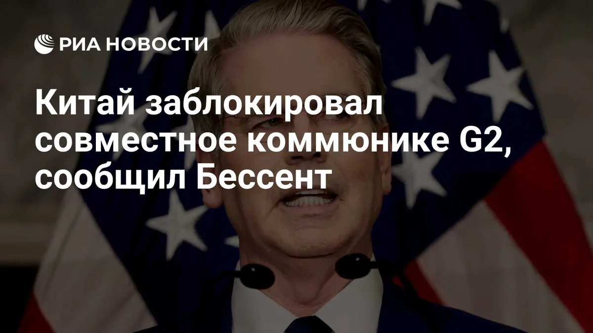 Китай заблокировал совместное коммюнике G2, сообщил Бессент