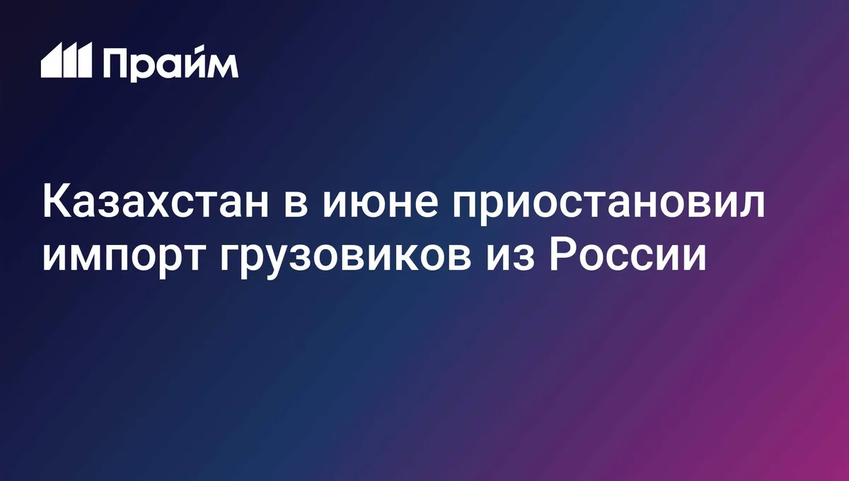 Казахстан в июне приостановил импорт грузовиков из России