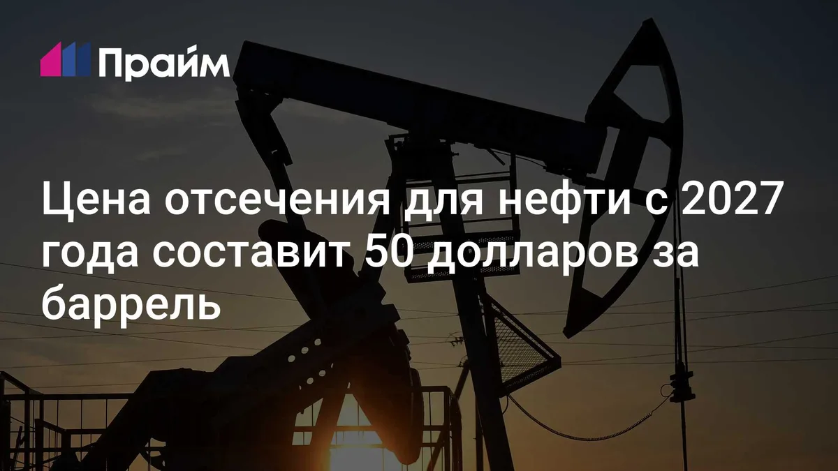 Цена отсечения для нефти с 2027 года составит 50 долларов за баррель