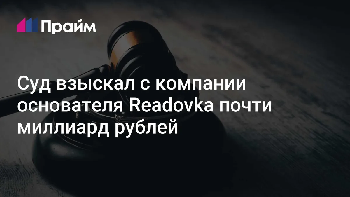 Суд взыскал с компании основателя Readovka почти миллиард рублей