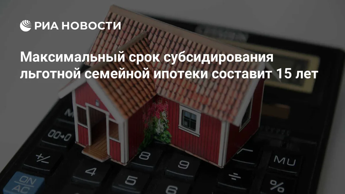 Максимальный срок субсидирования льготной семейной ипотеки составит 15 лет