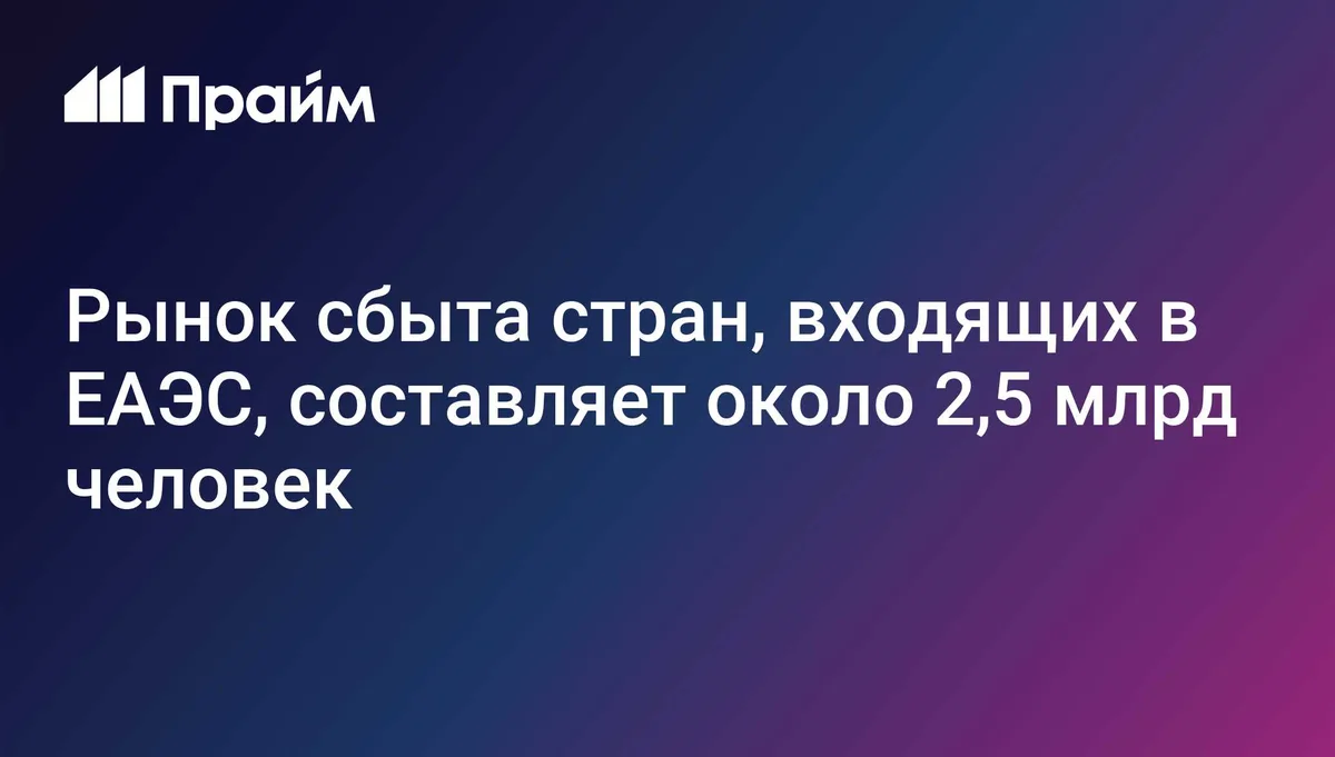 Рынок сбыта стран, входящих в ЕАЭС, составляет около 2,5 млрд человек