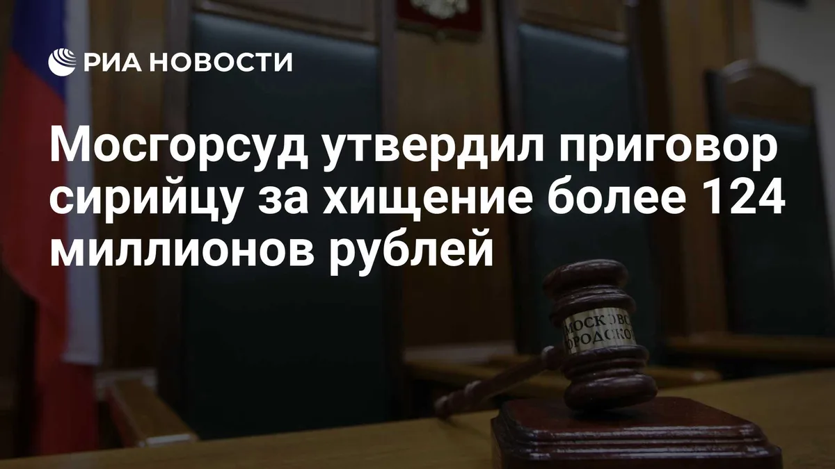 Мосгорсуд утвердил приговор сирийцу за хищение более 124 миллионов рублей