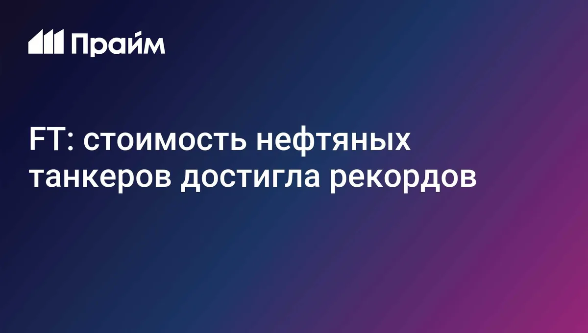 FT: стоимость нефтяных танкеров достигла рекордов