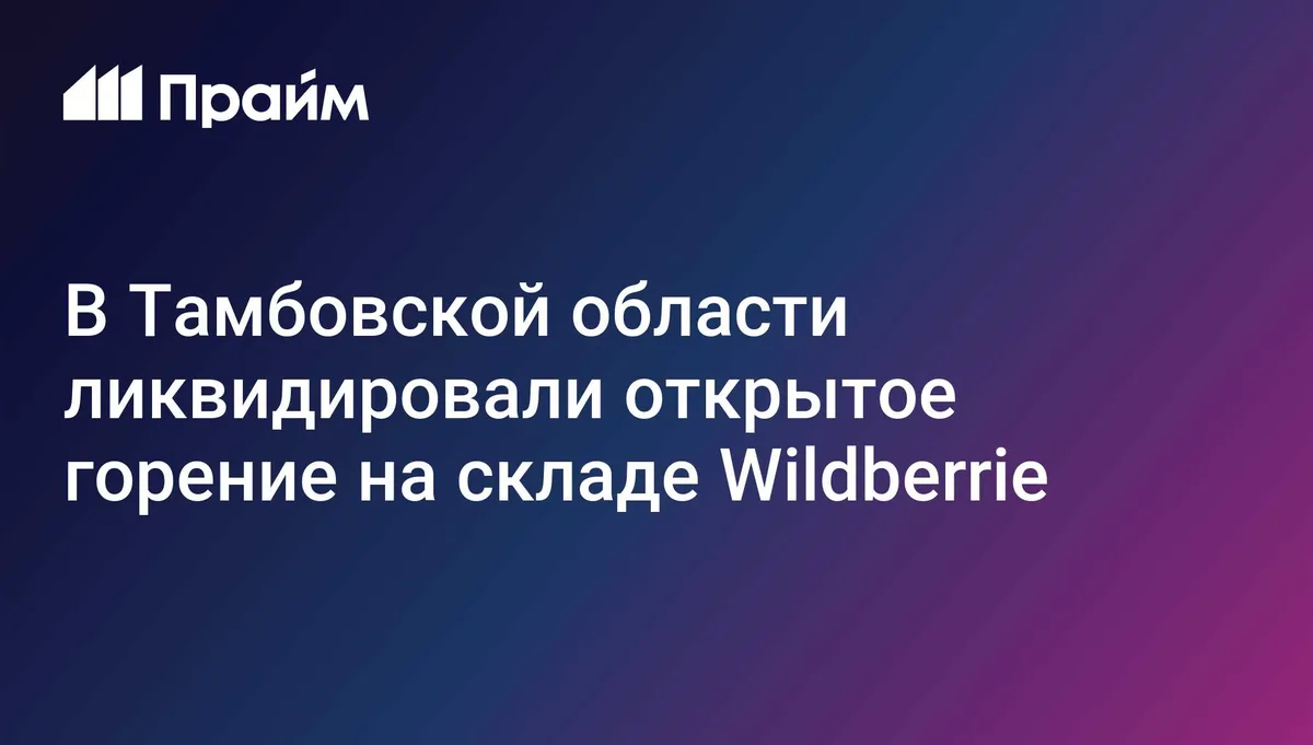 В Тамбовской области ликвидировали открытое горение на складе Wildberrie