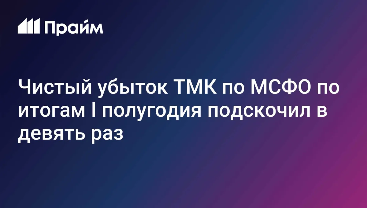 Чистый убыток ТМК по МСФО по итогам I полугодия подскочил в девять раз