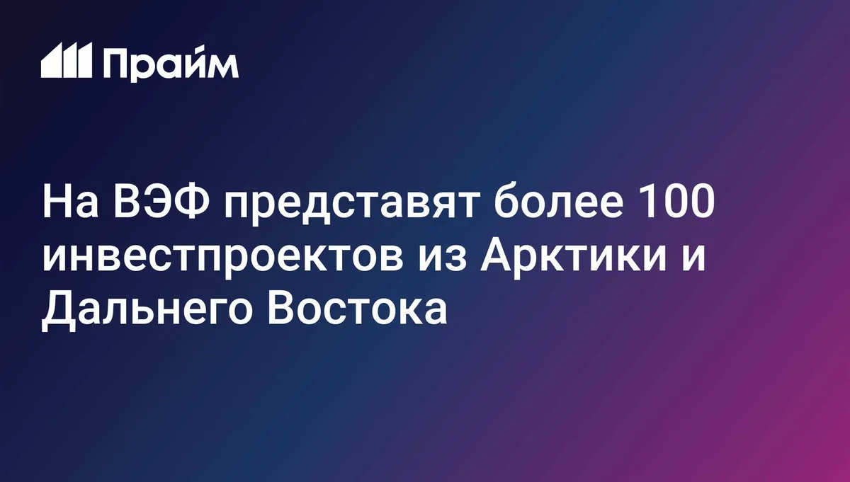 На ВЭФ представят более 100 инвестпроектов из Арктики и Дальнего Востока