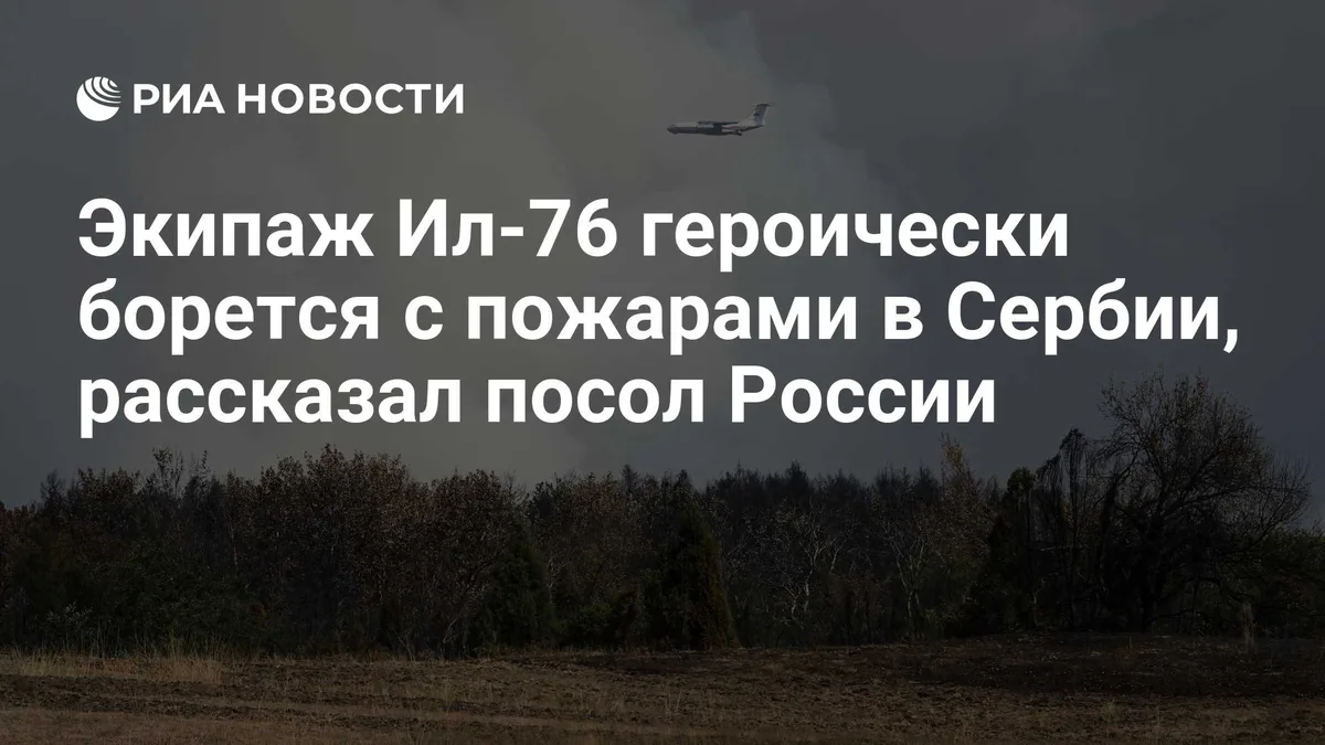 Экипаж Ил-76 героически борется с пожарами в Сербии, заявил посол России