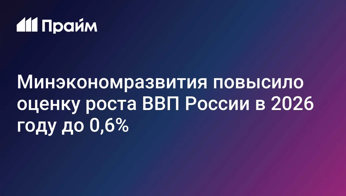 Минэкономразвития повысило оценку роста ВВП России в 2026 году до 0,6%